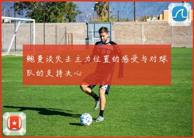 鲍曼谈失去主力位置的感受与对球队的支持决心