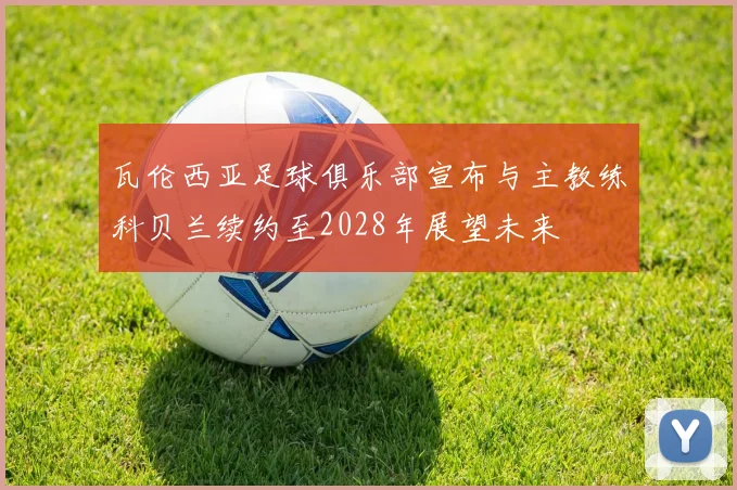 瓦伦西亚足球俱乐部宣布与主教练科贝兰续约至2028年展望未来