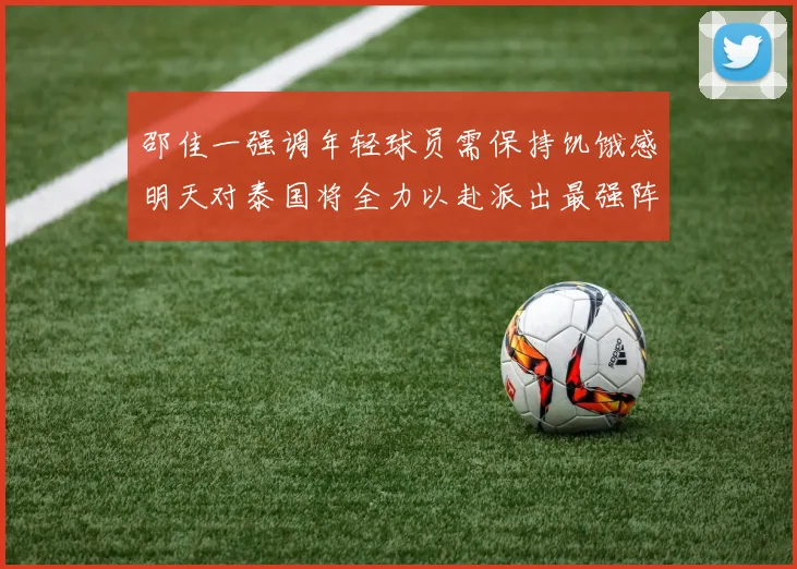 邵佳一强调年轻球员需保持饥饿感明天对泰国将全力以赴派出最强阵容