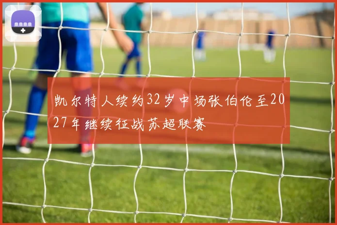 凯尔特人续约32岁中场张伯伦至2027年继续征战苏超联赛