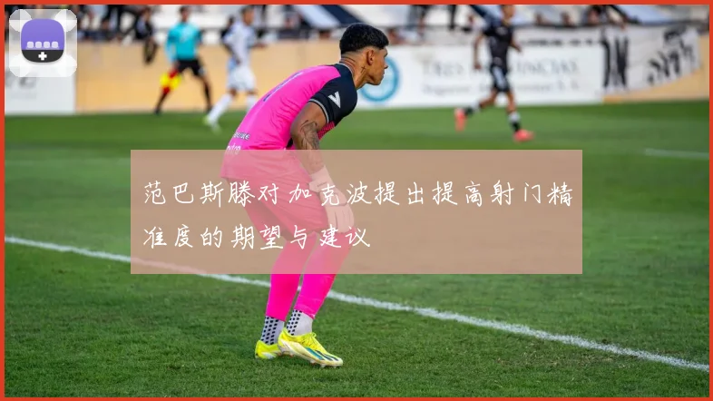 范巴斯滕对加克波提出提高射门精准度的期望与建议