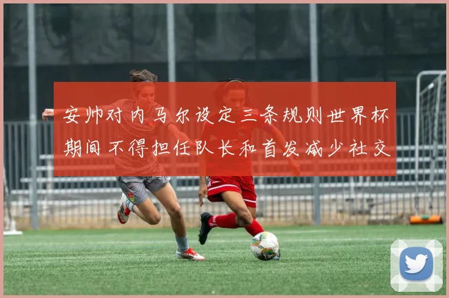 安帅对内马尔设定三条规则世界杯期间不得担任队长和首发减少社交媒体使用