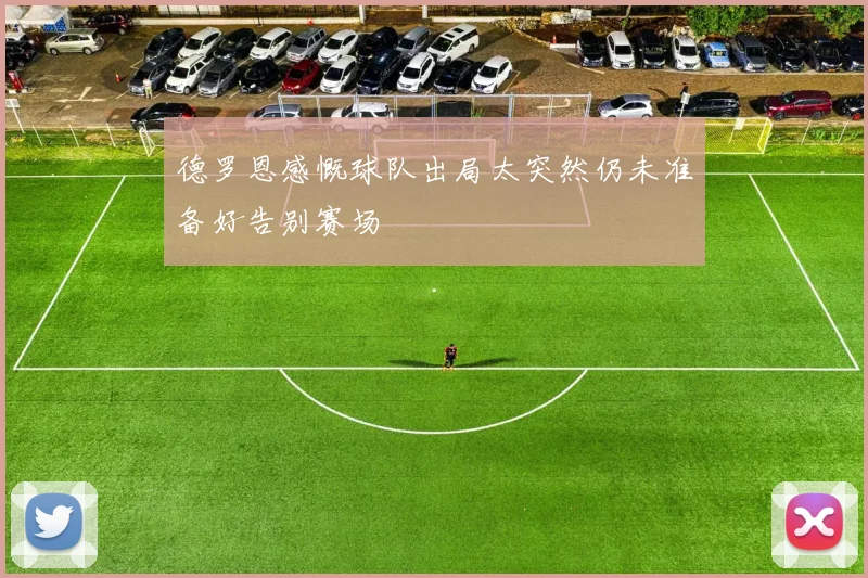 德罗恩感慨球队出局太突然仍未准备好告别赛场