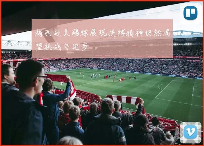 梅西赴美踢球展现拼搏精神仍然渴望挑战与进步