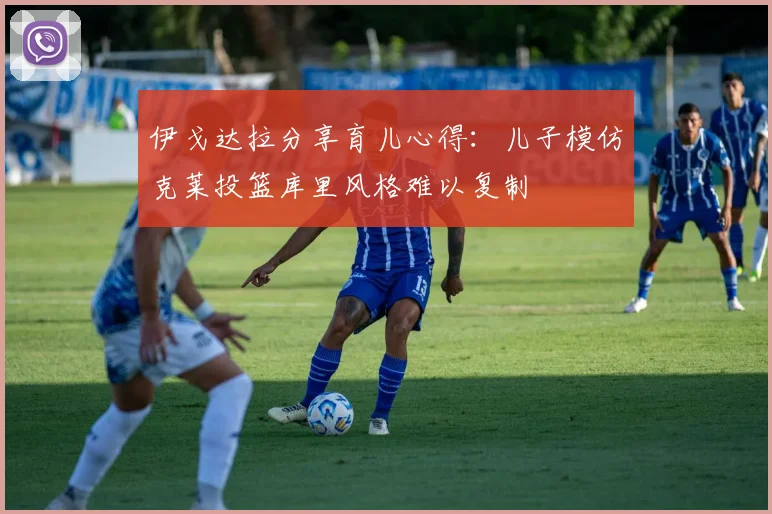伊戈达拉分享育儿心得：儿子模仿克莱投篮库里风格难以复制