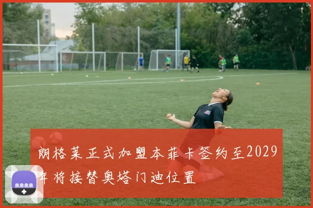 朗格莱正式加盟本菲卡签约至2029年将接替奥塔门迪位置