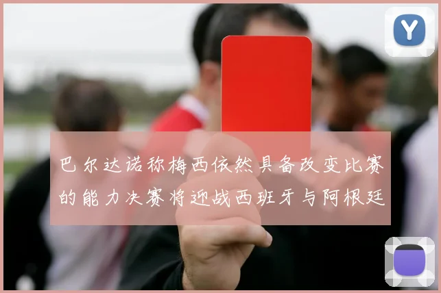巴尔达诺称梅西依然具备改变比赛的能力决赛将迎战西班牙与阿根廷