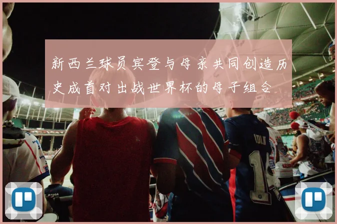 新西兰球员宾登与母亲共同创造历史成首对出战世界杯的母子组合