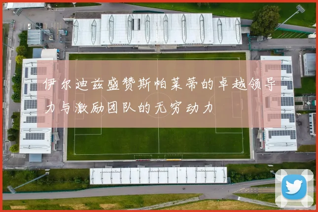 伊尔迪兹盛赞斯帕莱蒂的卓越领导力与激励团队的无穷动力