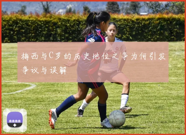 梅西与C罗的历史地位之争为何引发争议与误解