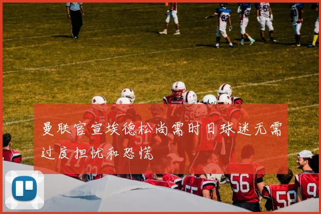 曼联官宣埃德松尚需时日球迷无需过度担忧和恐慌
