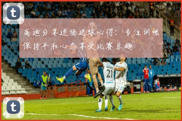 高迪分享连场进球心得：专注训练保持平和心态享受比赛乐趣