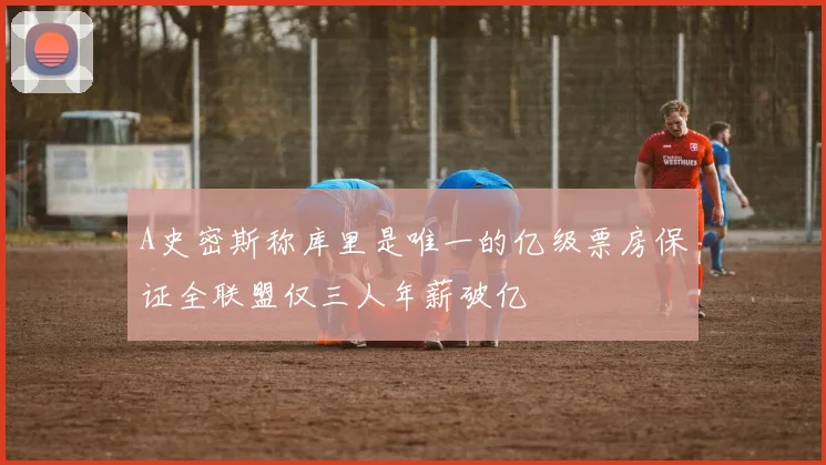 A史密斯称库里是唯一的亿级票房保证全联盟仅三人年薪破亿