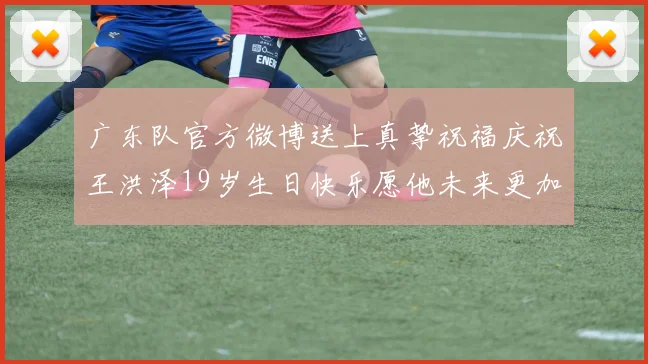 广东队官方微博送上真挚祝福庆祝王洪泽19岁生日快乐愿他未来更加辉煌