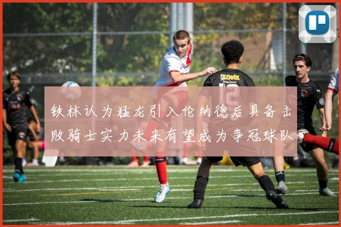铁林认为猛龙引入伦纳德后具备击败骑士实力未来有望成为争冠球队