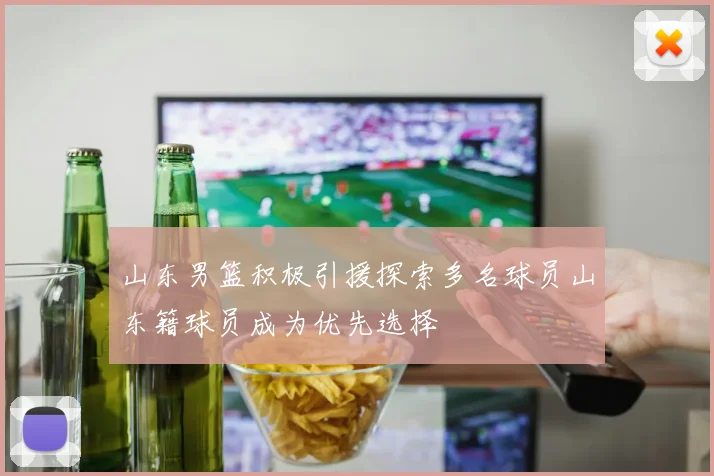 山东男篮积极引援探索多名球员山东籍球员成为优先选择