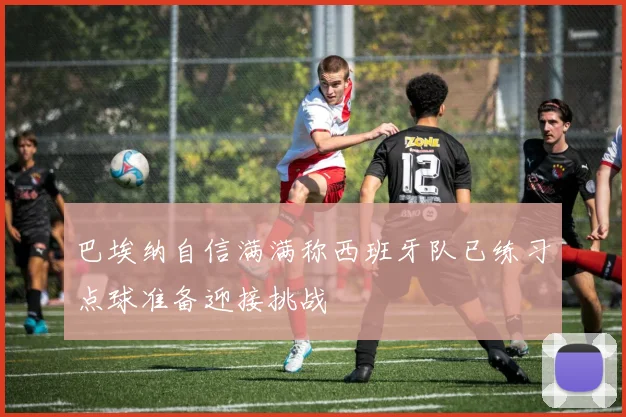 巴埃纳自信满满称西班牙队已练习点球准备迎接挑战
