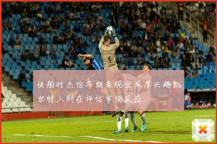 快船对杰伦布朗表现出浓厚兴趣凯尔特人则在评估市场反应