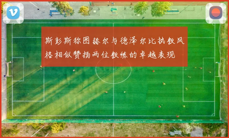 斯彭斯称图赫尔与德泽尔比执教风格相似赞扬两位教练的卓越表现