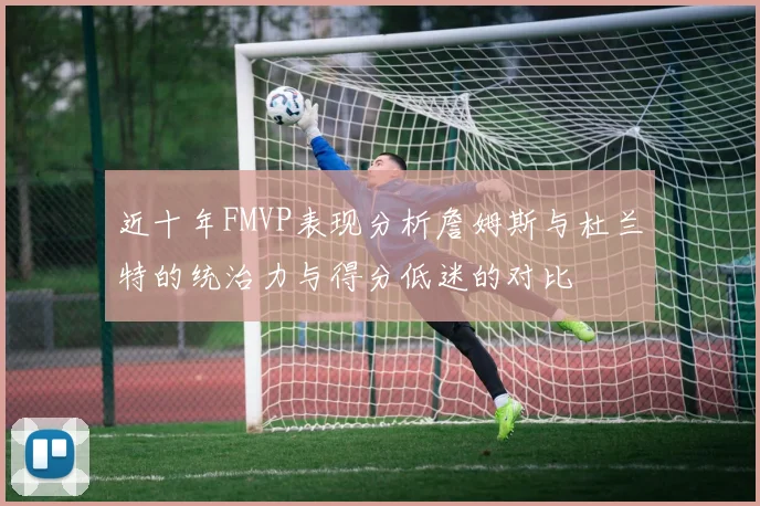 近十年FMVP表现分析詹姆斯与杜兰特的统治力与得分低迷的对比