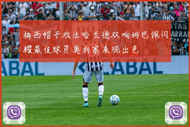 梅西帽子戏法哈兰德双响姆巴佩闪耀最佳球员奥利塞表现出色