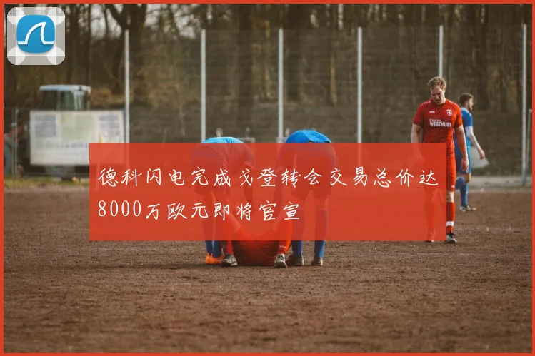 德科闪电完成戈登转会交易总价达8000万欧元即将官宣