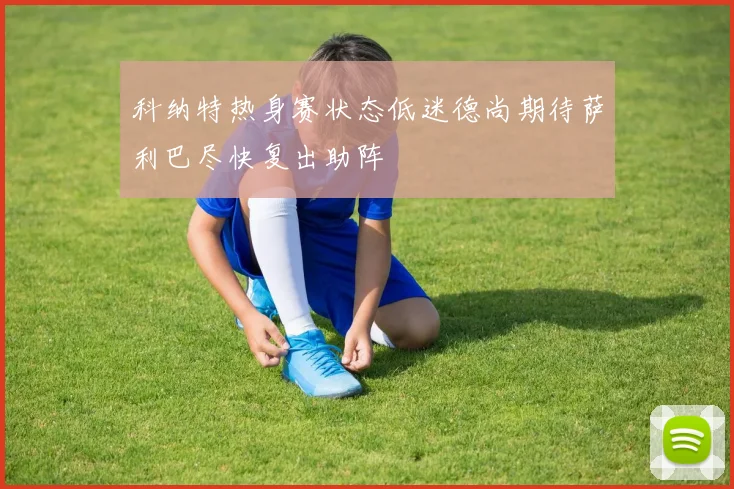 科纳特热身赛状态低迷德尚期待萨利巴尽快复出助阵