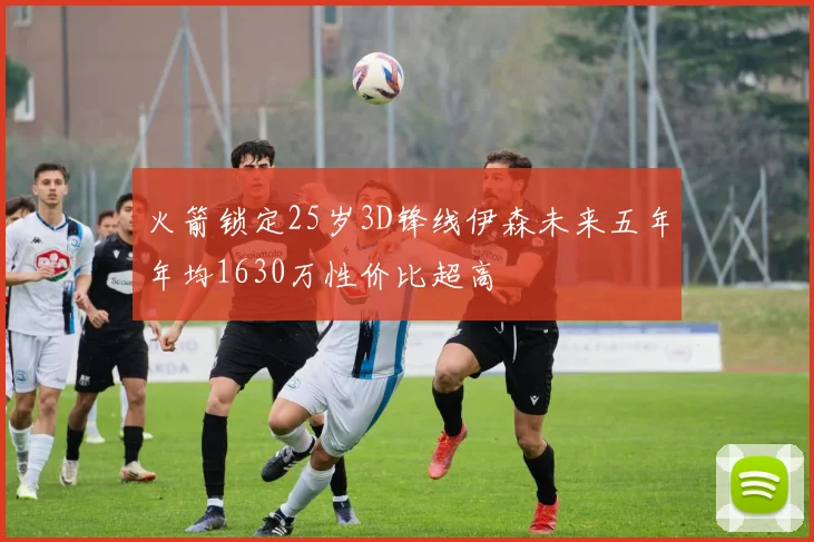 火箭锁定25岁3D锋线伊森未来五年年均1630万性价比超高