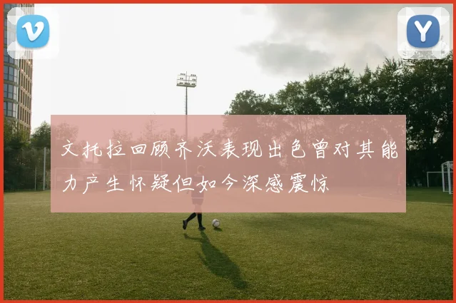 文托拉回顾齐沃表现出色曾对其能力产生怀疑但如今深感震惊