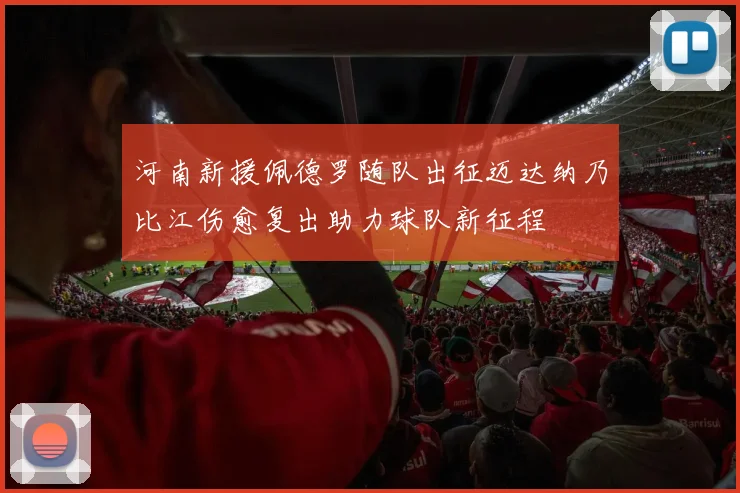 河南新援佩德罗随队出征迈达纳乃比江伤愈复出助力球队新征程