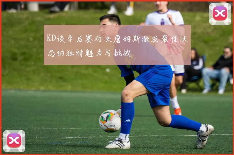 KD谈季后赛对决詹姆斯激发最佳状态的独特魅力与挑战