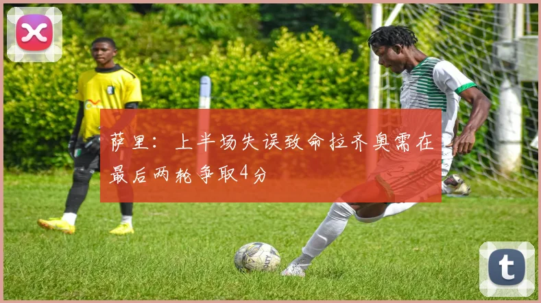 萨里：上半场失误致命拉齐奥需在最后两轮争取4分